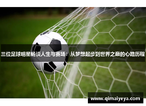 三位足球明星畅谈人生与赛场：从梦想起步到世界之巅的心路历程