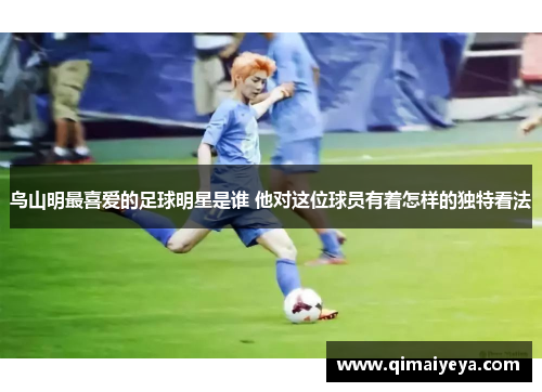 鸟山明最喜爱的足球明星是谁 他对这位球员有着怎样的独特看法