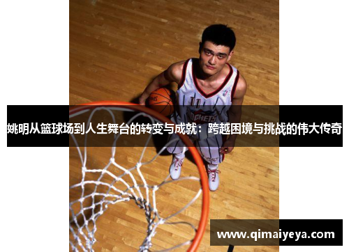 姚明从篮球场到人生舞台的转变与成就：跨越困境与挑战的伟大传奇