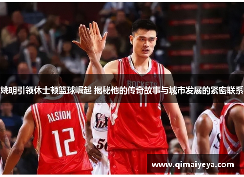 姚明引领休士顿篮球崛起 揭秘他的传奇故事与城市发展的紧密联系