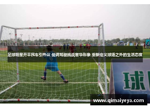 足球明星开平民车引热议 低调驾驶挑战奢华形象 重新定义球场之外的生活态度