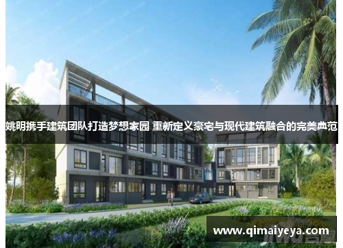 姚明携手建筑团队打造梦想家园 重新定义豪宅与现代建筑融合的完美典范