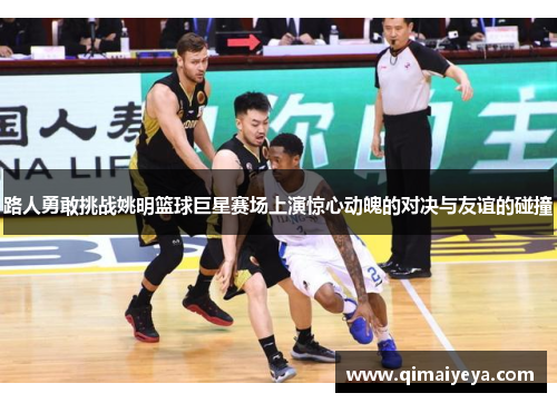 路人勇敢挑战姚明篮球巨星赛场上演惊心动魄的对决与友谊的碰撞
